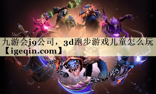 <strong>九游会j9公司，3d跑步游戏儿童</strong>